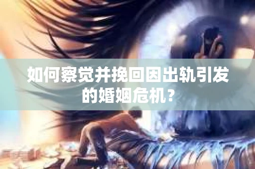 如何察觉并挽回因出轨引发的婚姻危机？