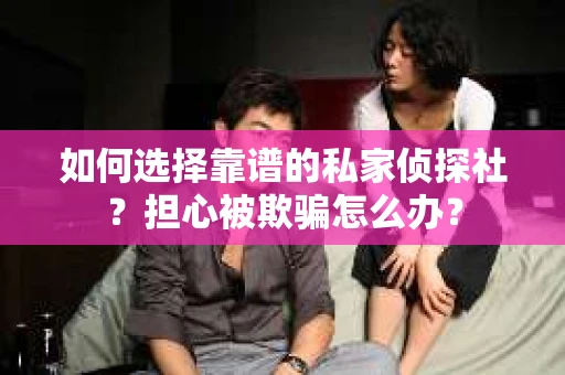 如何选择靠谱的私家侦探社？担心被欺骗怎么办？