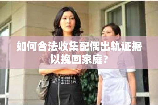 如何合法收集配偶出轨证据以挽回家庭？