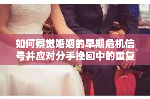 如何察觉婚姻的早期危机信号并应对分手挽回中的重复错误？