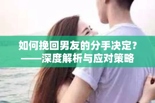 如何挽回男友的分手决定？——深度解析与应对策略