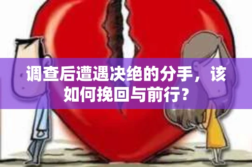 调查后遭遇决绝的分手，该如何挽回与前行？