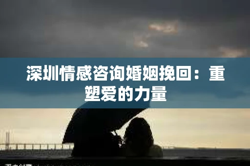 深圳情感咨询婚姻挽回:重塑爱的力量 深圳情感咨询婚姻挽回:重塑爱的力量