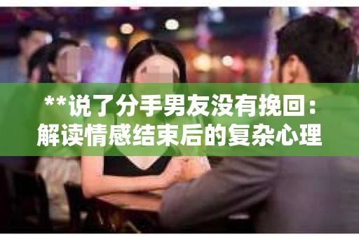 **说了分手男友没有挽回：解读情感结束后的复杂心理与现实**