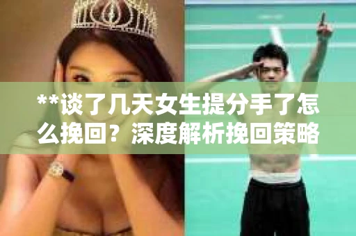 **谈了几天女生提分手了怎么挽回?深度解析挽回策略** **谈了几天女生提分手了怎么挽回?深度解析挽回策略**