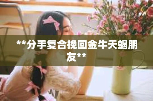 **分手复合挽回金牛天蝎朋友**