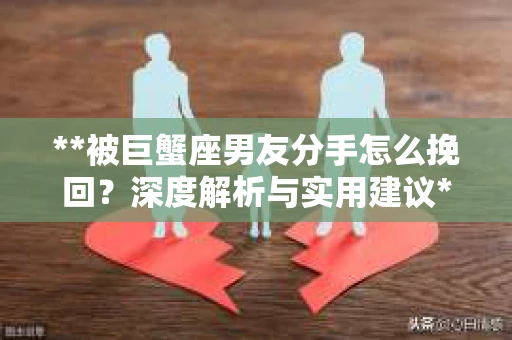 **被巨蟹座男友分手怎么挽回？深度解析与实用建议**