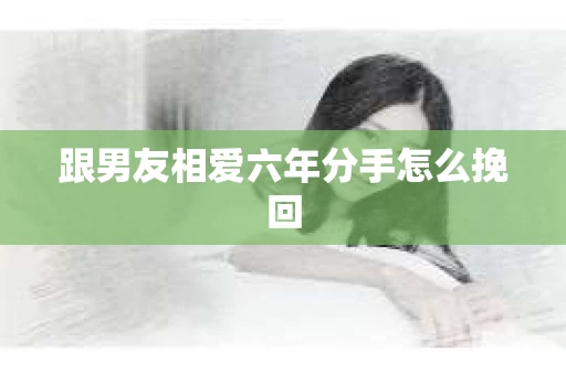 跟男友相爱六年分手怎么挽回
