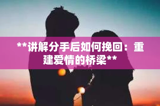 **讲解分手后如何挽回：重建爱情的桥梁**