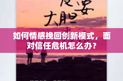 如何情感挽回创新模式，面对信任危机怎么办？