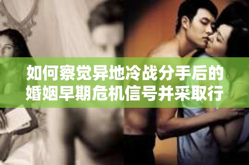如何察觉异地冷战分手后的婚姻早期危机信号并采取行动？