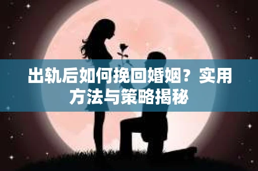 出轨后如何挽回婚姻？实用方法与策略揭秘