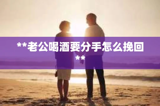 **老公喝酒要分手怎么挽回**