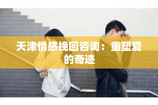 天津情感挽回咨询：重塑爱的奇迹