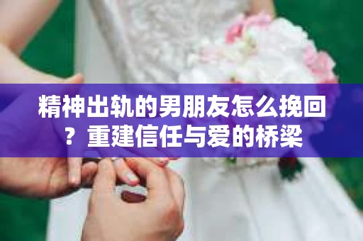 精神出轨的男朋友怎么挽回？重建信任与爱的桥梁