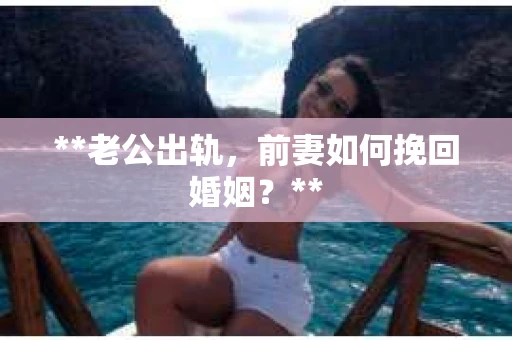 **老公出轨，前妻如何挽回婚姻？**