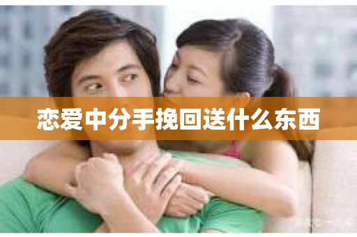 恋爱中分手挽回送什么东西