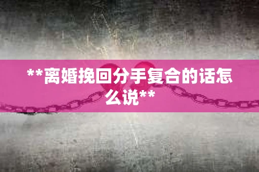 **离婚挽回分手复合的话怎么说**