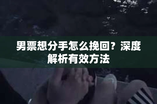 男票想分手怎么挽回？深度解析有效方法