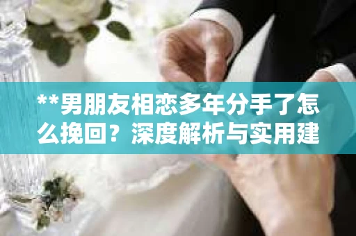 **男朋友相恋多年分手了怎么挽回？深度解析与实用建议**