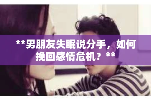 **男朋友失眠说分手，如何挽回感情危机？**