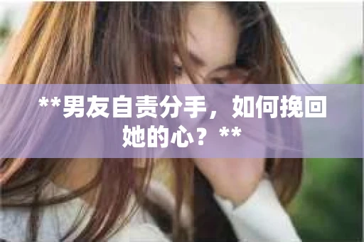 **男友自责分手，如何挽回她的心？**