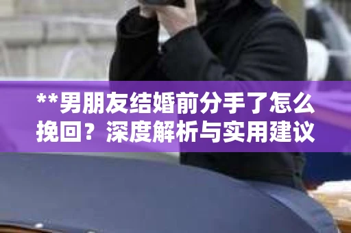 **男朋友结婚前分手了怎么挽回？深度解析与实用建议**
