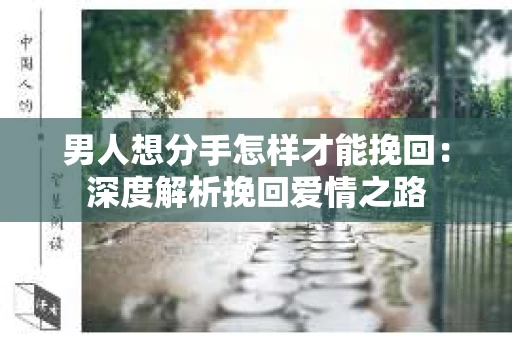 男人想分手怎样才能挽回：深度解析挽回爱情之路