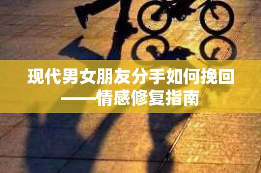 现代男女朋友分手如何挽回——情感修复指南