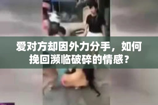 爱对方却因外力分手，如何挽回濒临破碎的情感？