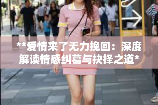**爱情来了无力挽回：深度解读情感纠葛与抉择之道**