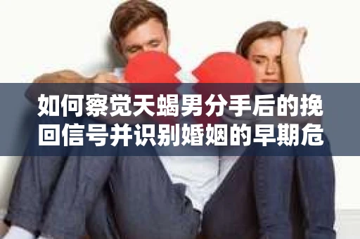 如何察觉天蝎男分手后的挽回信号并识别婚姻的早期危机？怎么办？