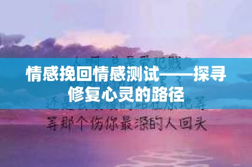 情感挽回情感测试——探寻修复心灵的路径