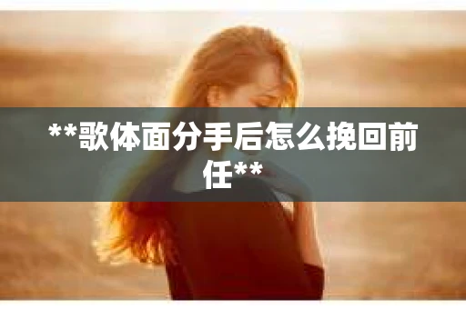 **歌体面分手后怎么挽回前任**