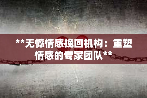 **无憾情感挽回机构：重塑情感的专家团队**