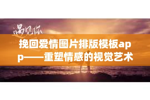 挽回爱情图片排版模板app——重塑情感的视觉艺术