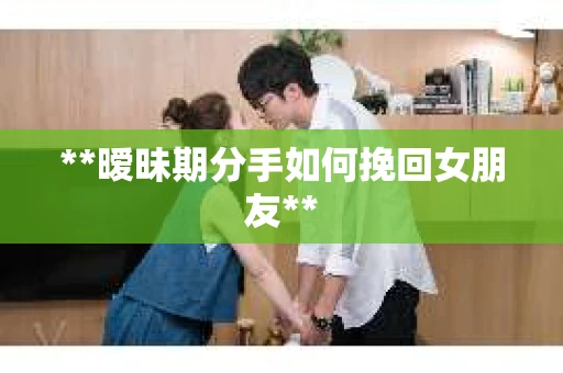 **暧昧期分手如何挽回女朋友**