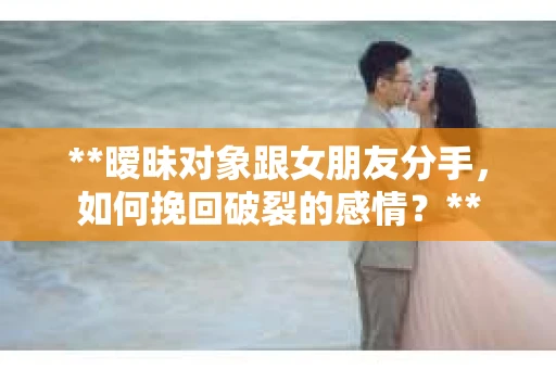 **暧昧对象跟女朋友分手，如何挽回破裂的感情？**