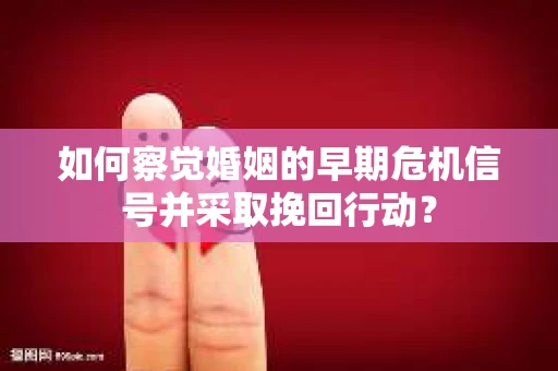 如何察觉婚姻的早期危机信号并采取挽回行动？