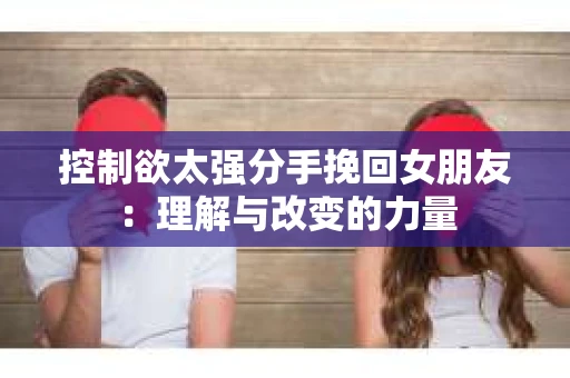 控制欲太强分手挽回女朋友：理解与改变的力量