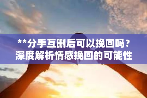 **分手互删后可以挽回吗？深度解析情感挽回的可能性**