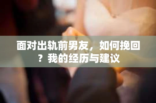 面对出轨前男友，如何挽回？我的经历与建议