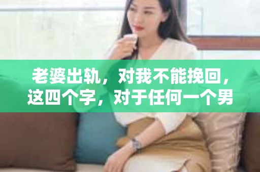 老婆出轨，对我不能挽回，这四个字，对于任何一个男人来说，都是一场无法言说的痛。我曾经以为，婚姻是爱情的港湾，是彼此依靠的避风港，然而，现实却给了我一记响亮的耳光。今天，我想和大家聊聊这个沉重的话题，希望能给那些正在经历或即将经历类似痛苦的人一些安慰和启示。