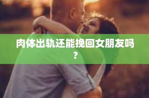 肉体出轨还能挽回女朋友吗？