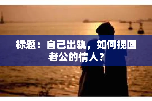 标题：自己出轨，如何挽回老公的情人？