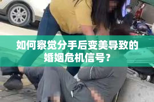 如何察觉分手后变美导致的婚姻危机信号？