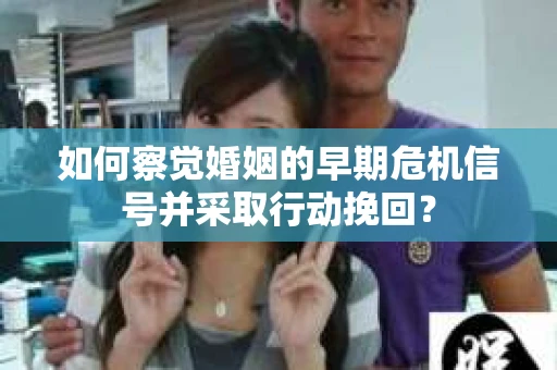如何察觉婚姻的早期危机信号并采取行动挽回？