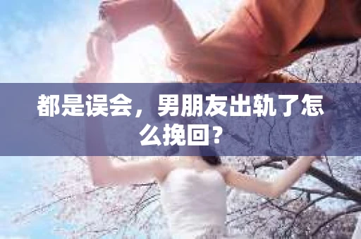都是误会，男朋友出轨了怎么挽回？