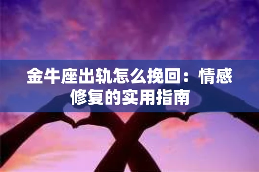 金牛座出轨怎么挽回：情感修复的实用指南