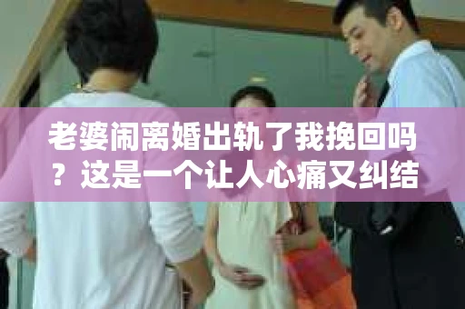 老婆闹离婚出轨了我挽回吗？这是一个让人心痛又纠结的问题。在这个问题上，我想要和大家分享一些我的看法和经验。